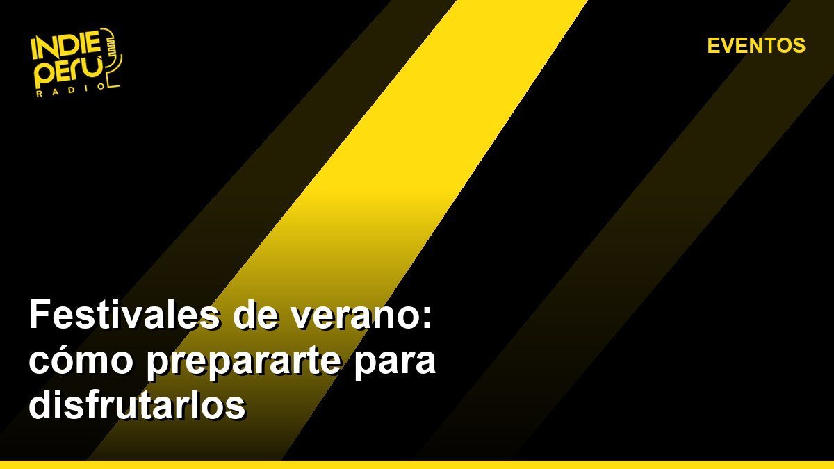 Festivales de verano: cómo prepararte para disfrutarlos